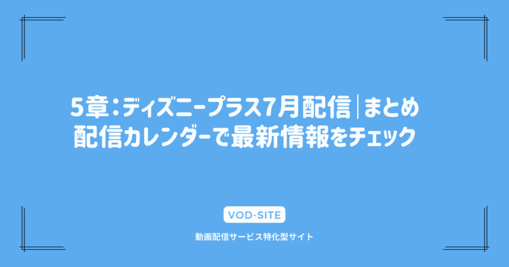 5章：ディズニープラス7月配信｜まとめ｜配信カレンダーで最新情報をチェック