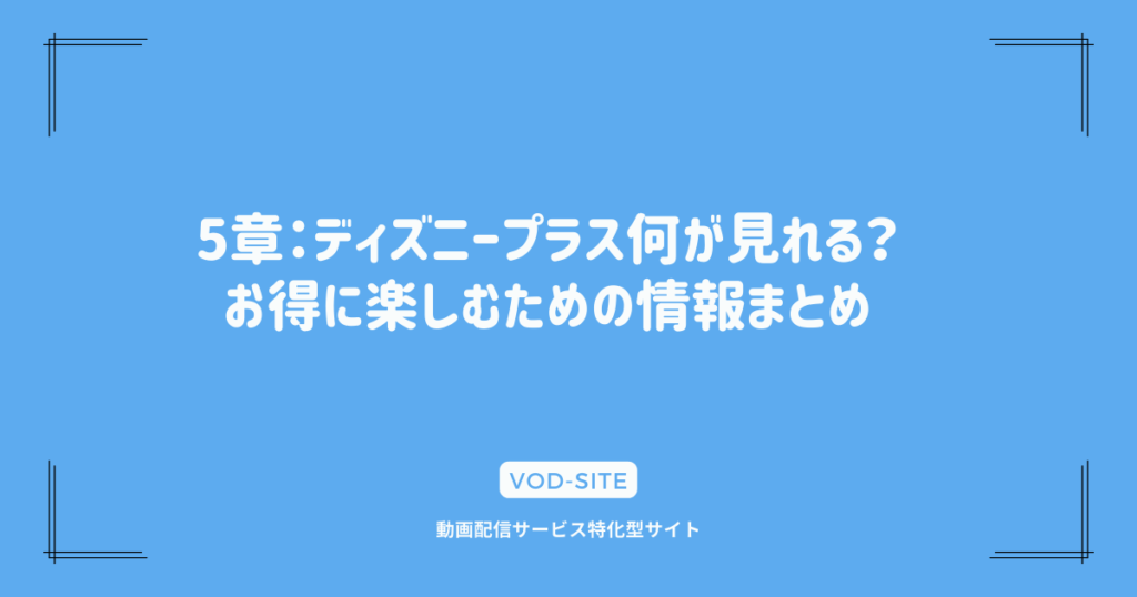 5章：ディズニープラス何が見れる？お得に楽しむための情報まとめ