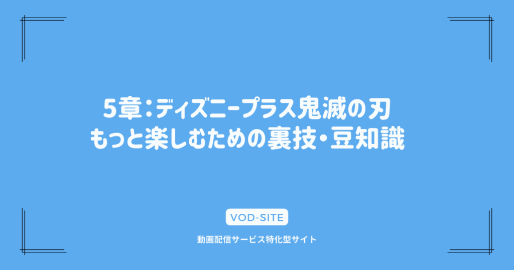 5章：ディズニープラス鬼滅の刃、もっと楽しむための裏技・豆知識