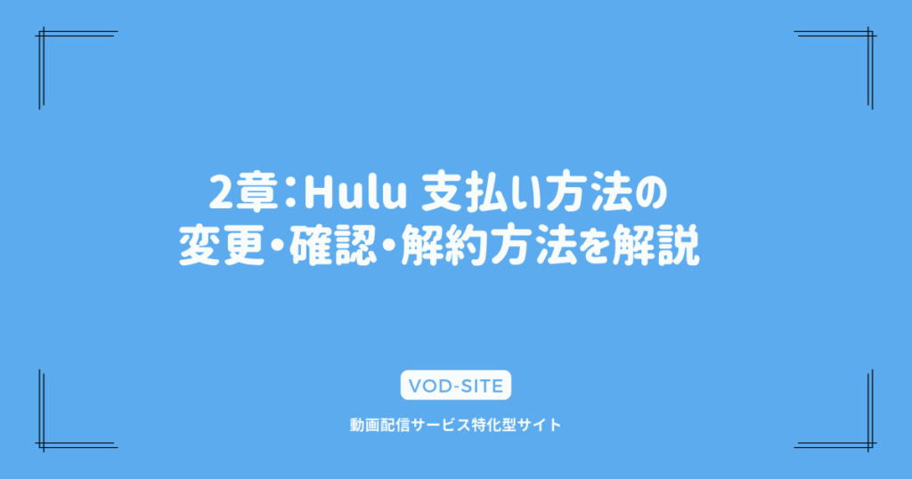 2章：Hulu 支払い方法の変更・確認・解約方法を解説