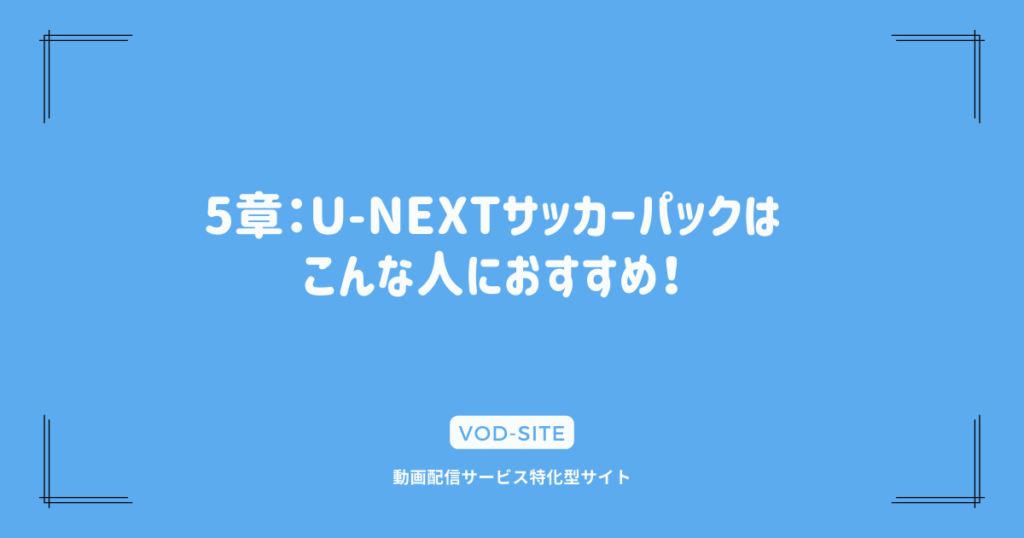 5章：U-NEXTサッカーパックはこんな人におすすめ！