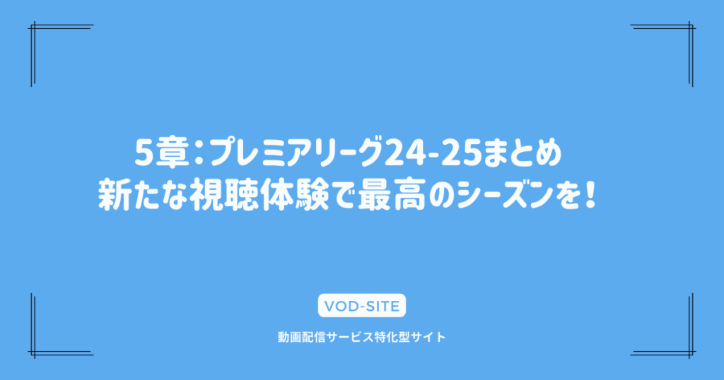 5章：プレミアリーグ24-25まとめ：新たな視聴体験で最高のシーズンを！