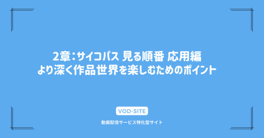 2章：サイコパス 見る順番 応用編：より深く作品世界を楽しむためのポイント