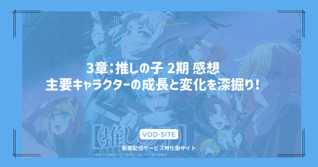 3章：推しの子 2期 感想｜主要キャラクターの成長と変化を深掘り！