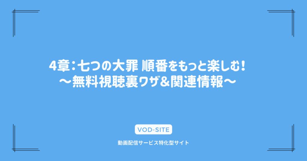 4章：七つの大罪 順番をもっと楽しむ！～無料視聴裏ワザ＆関連情報～