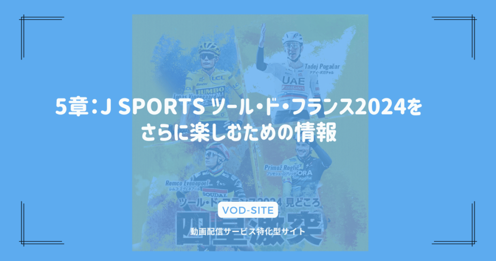 5章：J SPORTS ツール・ド・フランス2024 をさらに楽しむための情報