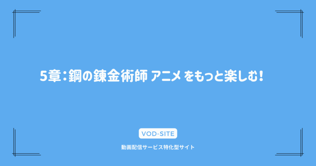 5章：鋼の錬金術師 アニメ をもっと楽しむ！